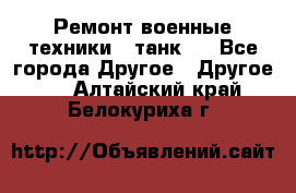 Ремонт военные техники ( танк)  - Все города Другое » Другое   . Алтайский край,Белокуриха г.